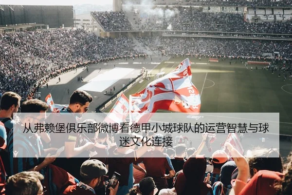从弗赖堡俱乐部微博看德甲小城球队的运营智慧与球迷文化连接