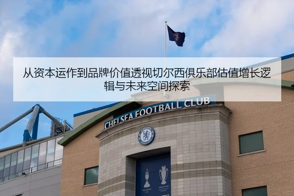 从资本运作到品牌价值透视切尔西俱乐部估值增长逻辑与未来空间探索
