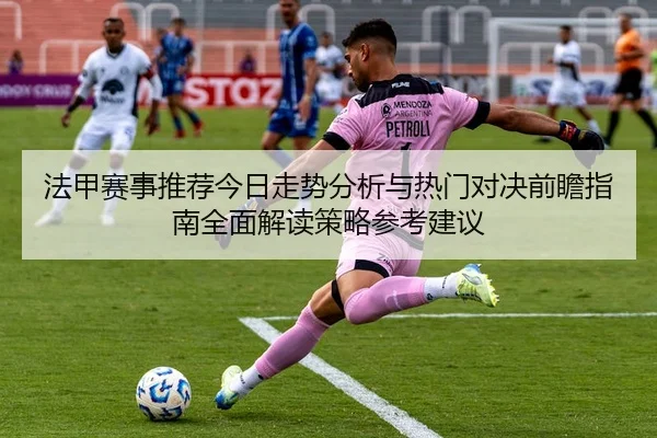 法甲赛事推荐今日走势分析与热门对决前瞻指南全面解读策略参考建议