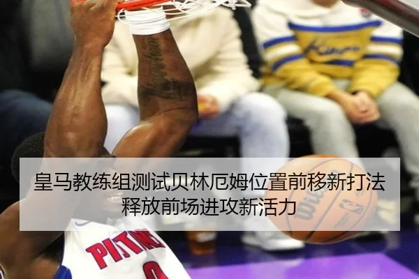 皇马教练组测试贝林厄姆位置前移新打法释放前场进攻新活力